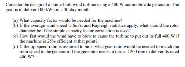 Consider the design of a home-built wind turbine using a 400 W automobile de generator. The goal is to