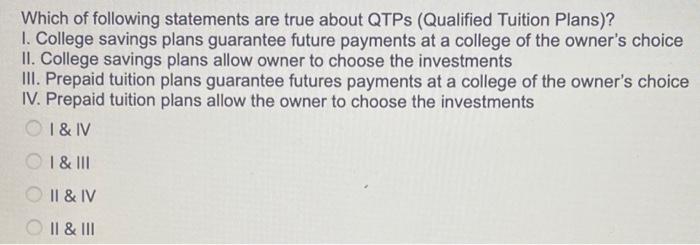 Which of following statements are true about QTPS (Qualified Tuition Plans)? 1. College savings plans