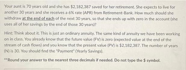 Your aunt is 70 years old and she has $2,182,387 saved for her retirement. She expects to live for another 30