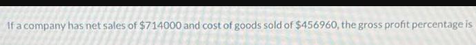 If a company has net sales of $714000 and cost of goods sold of $456960, the gross profit percentage is