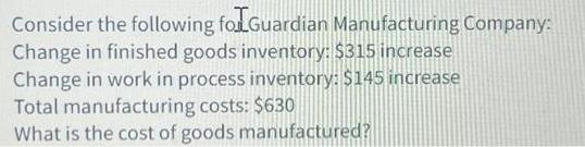 Consider the following for Guardian Manufacturing Company: Change in finished goods inventory: $315 increase