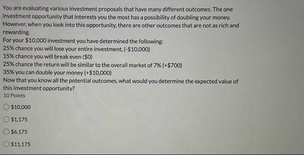 You are evaluating various investment proposals that have many different outcomes. The one investment