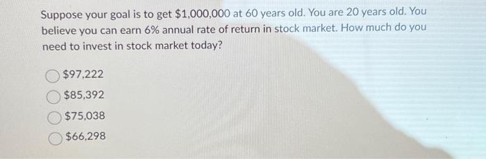 Suppose your goal is to get $1,000,000 at 60 years old. You are 20 years old. You believe you can earn 6%
