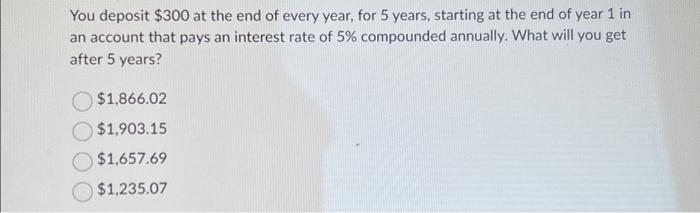 You deposit $300 at the end of every year, for 5 years, starting at the end of year 1 in an account that pays