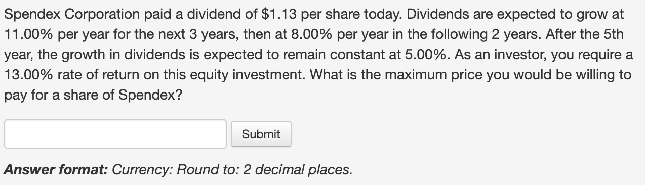 Spendex Corporation paid a dividend of $1.13 per share today. Dividends are expected to grow at 11.00% per