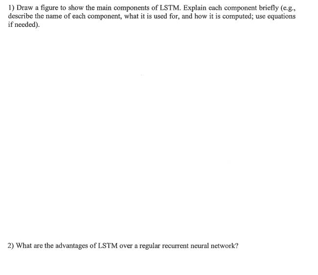 1) Draw a figure to show the main components of LSTM. Explain each component briefly (e.g., describe the name