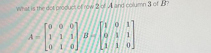 What is the dot product of row 2 of A and column 3 of B? To 0 07 00 1 0 A = 1 1 0 1 [1 0 1 - B 0 1 1 1 1 0