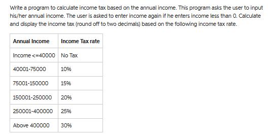 Write a program to calculate income tax based on the annual income. This program asks the user to input
