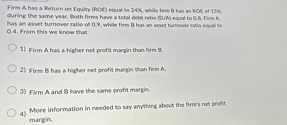 Firm A has a Return on Equity (ROE) equal to 24%, while firm B has an ROE of 15% during the same year. Both