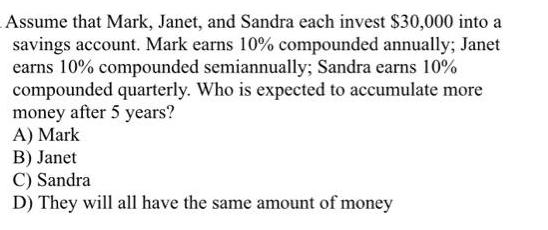 Assume that Mark, Janet, and Sandra each invest $30,000 into a savings account. Mark earns 10% compounded