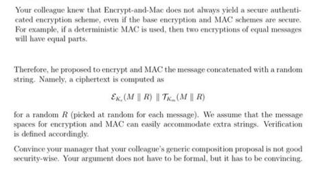 Your colleague knew that Encrypt-and-Mac does not always yield a secure authenti- cated encryption scheme,