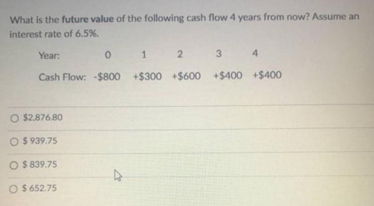 What is the future value of the following cash flow 4 years from now? Assume an interest rate of 6.5%. Year: