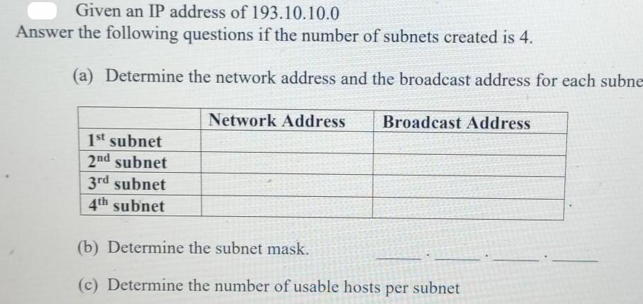 Given an IP address of 193.10.10.0 Answer the following questions if the number of subnets created is 4. (a)