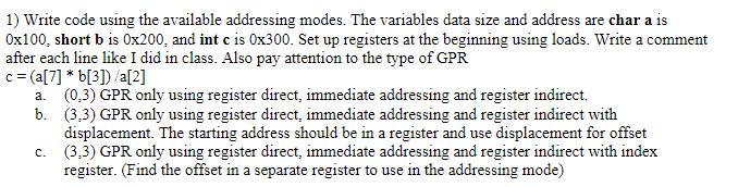 1) Write code using the available addressing modes. The variables data size and address are char a is 0x100,
