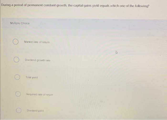 During a period of permanent constant growth, the capital gains yield equals which one of the following?