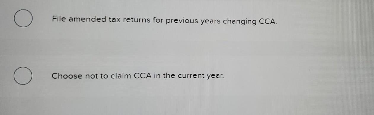O O File amended tax returns for previous years changing CCA. Choose not to claim CCA in the current year.