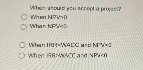 When should you accept a project? O When NPV>0 O When NPV <0 O When IRR WACC and NPV <0