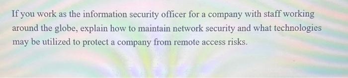 If you work as the information security officer for a company with staff working around the globe, explain