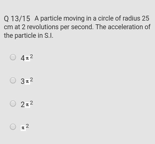 Q 13/15 A particle moving in a circle of radius 25 cm at 2 revolutions per second. The acceleration of the