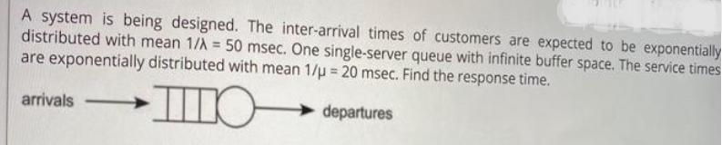 A system is being designed. The inter-arrival times of customers are expected to be exponentially distributed