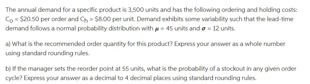 The annual demand for a specific product is 3,500 units and has the following ordering and holding costs: Co