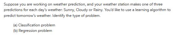 Suppose you are working on weather prediction, and your weather station makes one of three predictions for