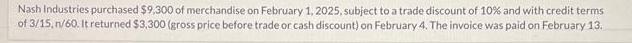 Nash Industries purchased $9,300 of merchandise on February 1, 2025, subject to a trade discount of 10% and