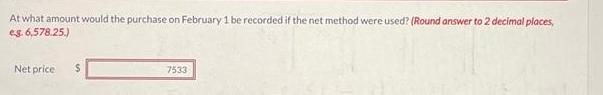 At what amount would the purchase on February 1 be recorded if the net method were used? (Round answer to 2