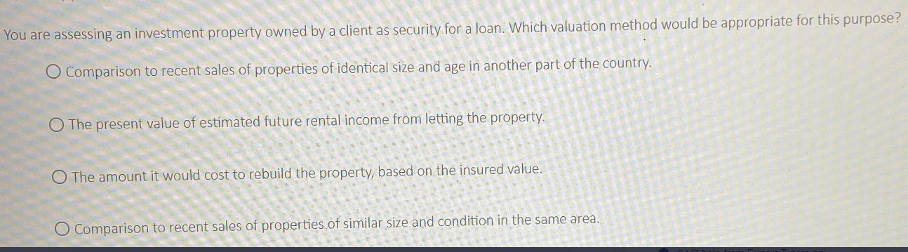 You are assessing an investment property owned by a client as security for a loan. Which valuation method