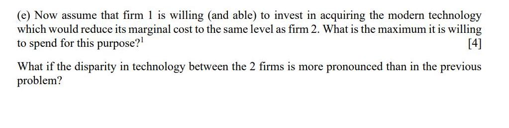 (e) Now assume that firm 1 is willing (and able) to invest in acquiring the modern technology which would