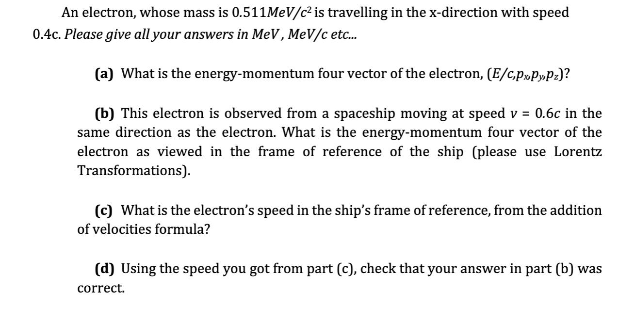 An electron, whose mass is 0.511 MeV/c is travelling in the x-direction with speed 0.4c. Please give all your