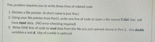 This problem requires you to write three lines of related code. 1. Declare a file pointer. (A short name is