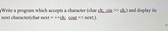 Write a program which accepts a character (char chi cin>> ch;) and display its next character(char next =
