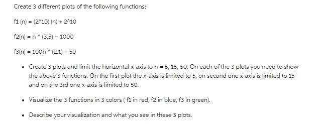 Create 3 different plots of the following functions: f1 (n) = (2^10) (n) + 2^10 f2(n) = n^ (3.5) - 1000 f3(n)