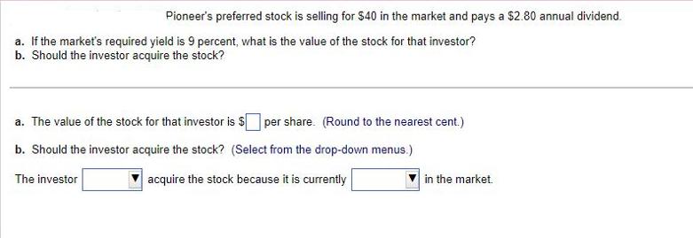 Pioneer's preferred stock is selling for $40 in the market and pays a $2.80 annual dividend. a. If the