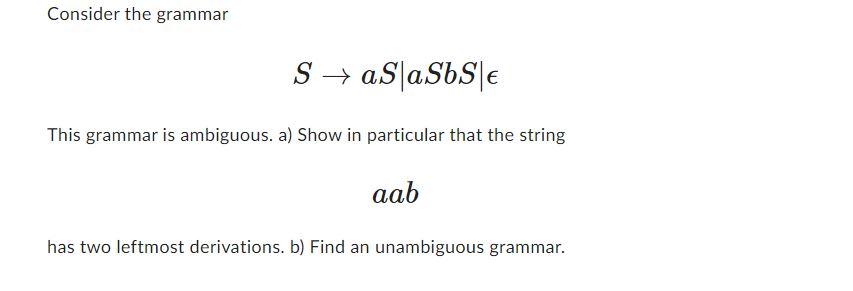 Consider the grammar SaS aSbSe This grammar is ambiguous. a) Show in particular that the string aab has two