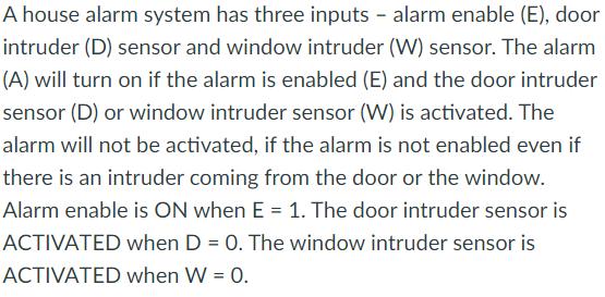 A house alarm system has three inputs - alarm enable (E), door intruder (D) sensor and window intruder (W)