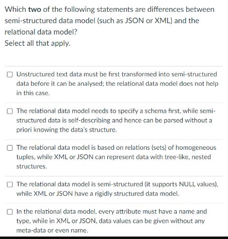 Which two of the following statements are differences between semi-structured data model (such as JSON or