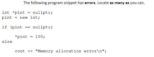 The following program snippet has errors. Locate as many as you can. int *pint = nullptr; pint = new int; if