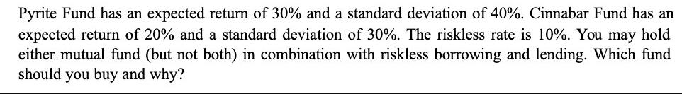 Pyrite Fund has an expected return of 30% and a standard deviation of 40%. Cinnabar Fund has an expected