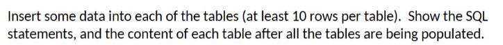 Insert some data into each of the tables (at least 10 rows per table). Show the SQL statements, and the