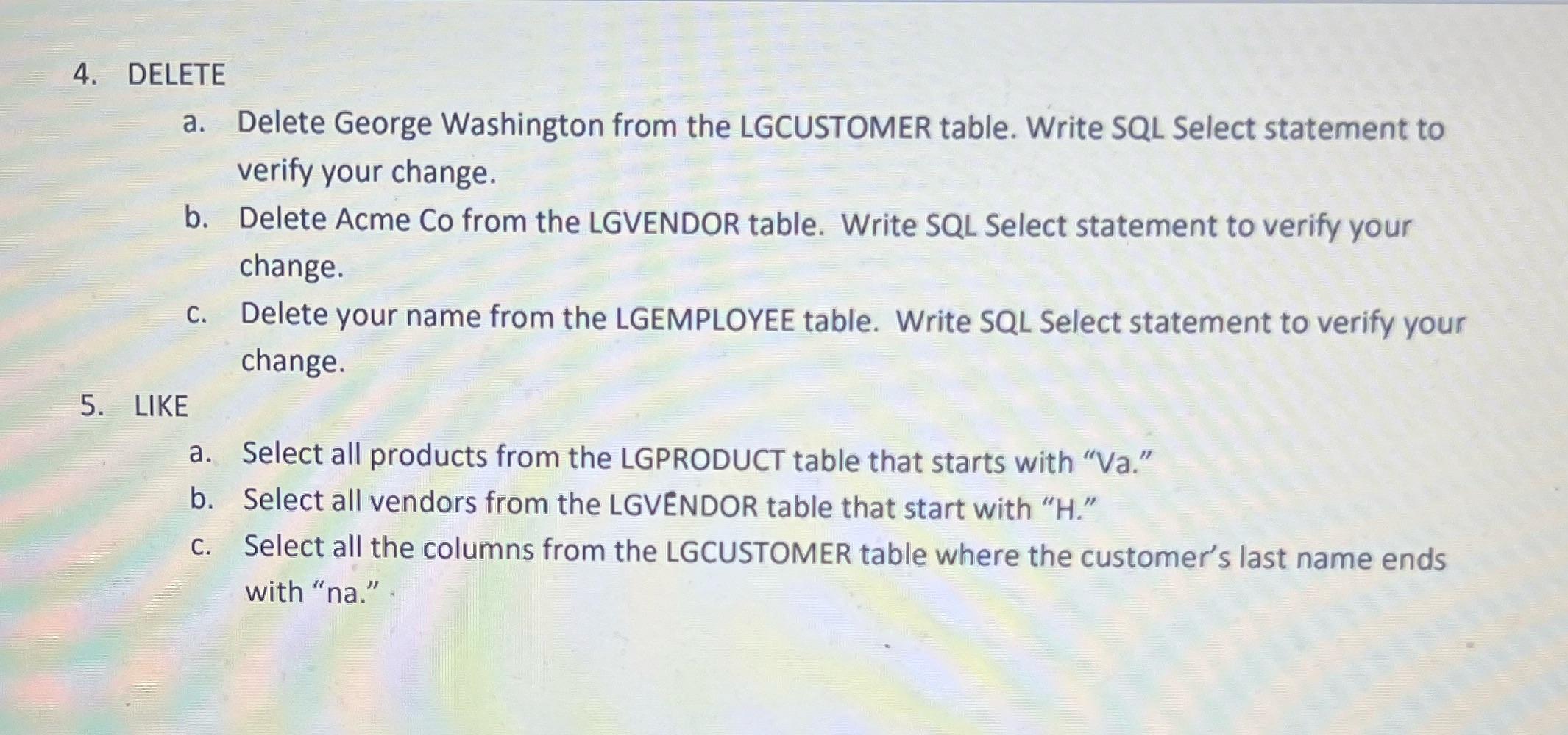 4. DELETE a. Delete George Washington from the LGCUSTOMER table. Write SQL Select statement to verify your