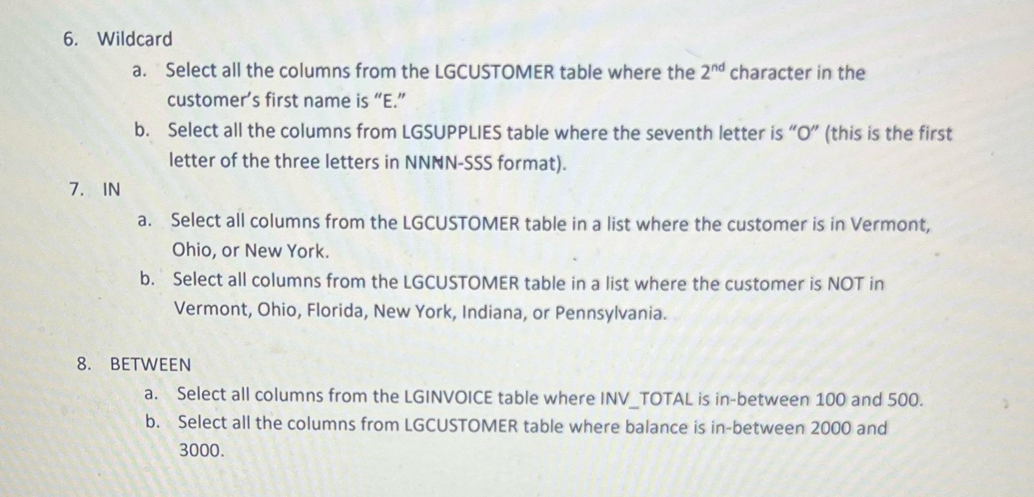 6. Wildcard a. Select all the columns from the LGCUSTOMER table where the 2nd character in the customer's