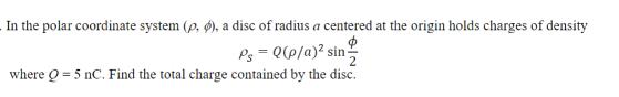 In the polar coordinate system (p. ), a disc of radius a centered at the origin holds charges of density Ps=