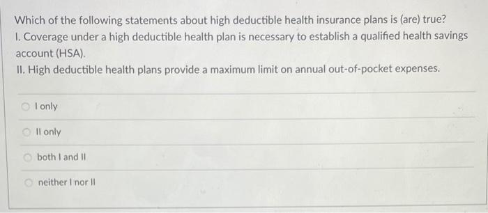Which of the following statements about high deductible health insurance plans is (are) true? 1. Coverage