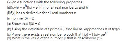 Given a function f with the following properties. (i)f(x+h) = f(x) + e*f(h) for all real numbersx and h