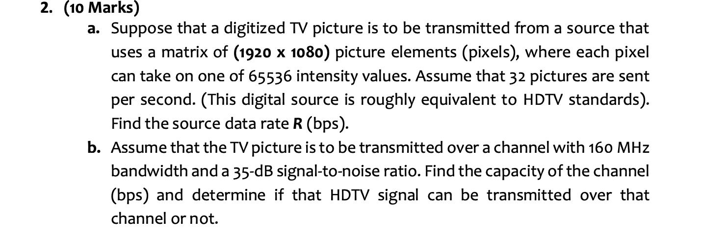 2. (10 Marks) a. Suppose that a digitized TV picture is to be transmitted from a source that uses a matrix of