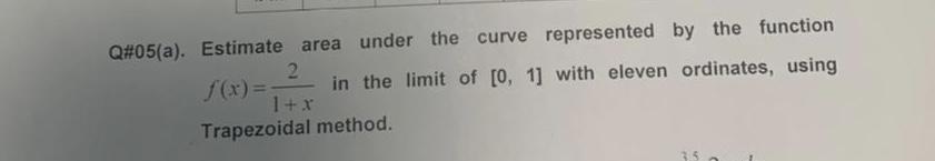 Q#05(a). Estimate area under the curve represented by the function 2 f(x)== in the limit of [0, 1] with