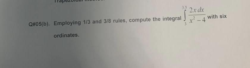 Q#05(b). Employing 1/3 and 3/8 rules, compute the integral ordinates. 3.5 2x dx x-4 with six