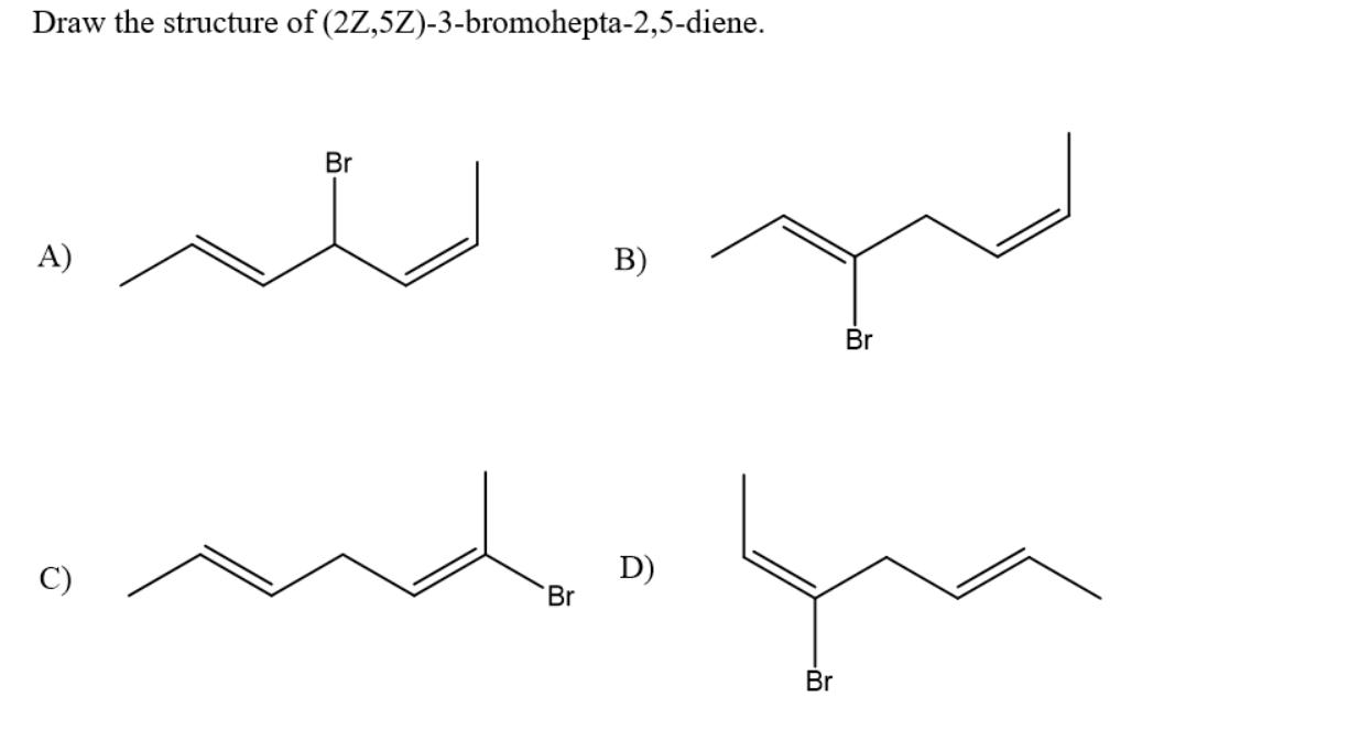Draw the structure of (2Z,5Z)-3-bromohepta-2,5-diene. A) Br C) B) D) andagua Br Br Br